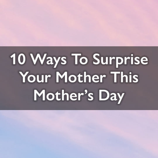 10 Ways To Surprise Your Mother This Mother's Day